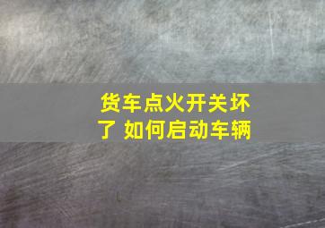 货车点火开关坏了 如何启动车辆